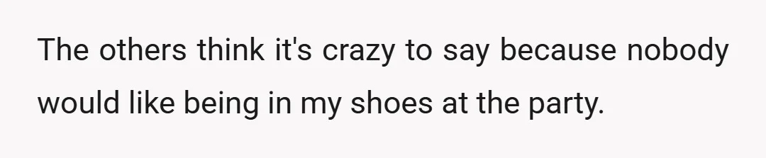 The others think it's crazy to say because nobody would like being in my shoes at the party.