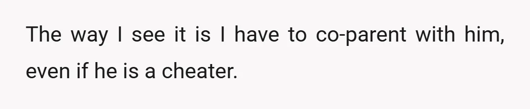 The way I see it is I have to co-parent with him, even if he is a cheater.