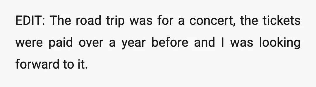 EDIT: The road trip was for a concert, the tickets were paid over a year before and I was looking forward to it.