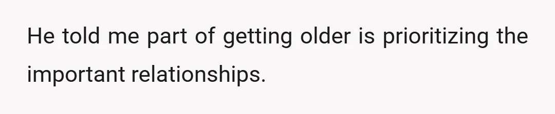He told me part of getting older is prioritizing the important relationships.