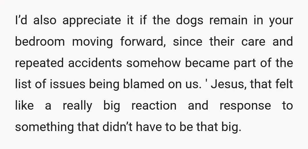 I’d also appreciate it if the dogs remain in your bedroom moving forward, since their care and repeated accidents somehow became part of the list of issues being blamed on...