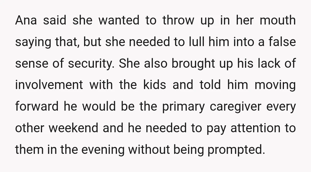 Ana said she wanted to throw up in her mouth saying that, but she needed to lull him into a false sense of security. She also brought up his lack...