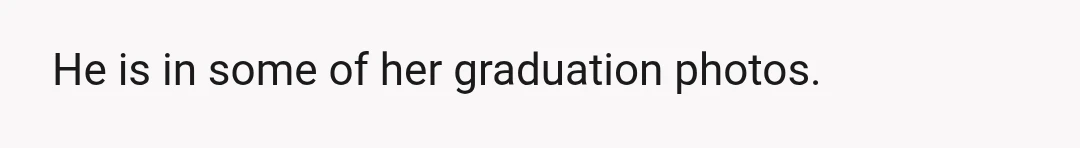 He is in some of her graduation photos.