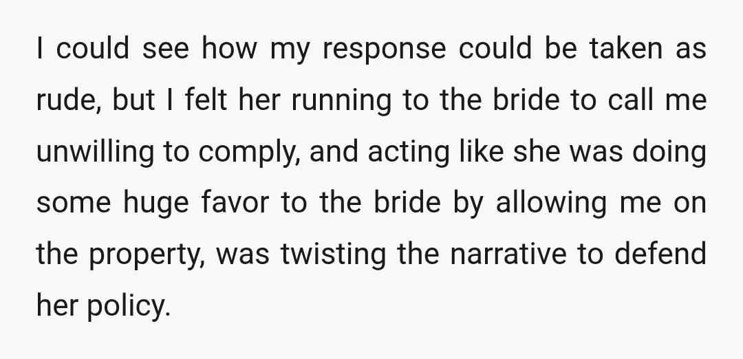 I could see how my response could be taken as rude, but I felt her running to the bride to call me unwilling to comply, and acting like she was...