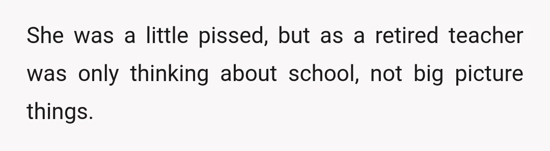 She was a little pissed, but as a retired teacher was only thinking about school, not big picture things.