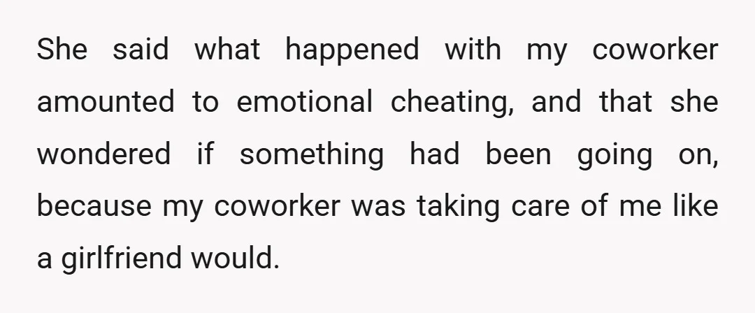 She said what happened with my coworker amounted to emotional cheating, and that she wondered if something had been going on, because my coworker was taking care of me like...