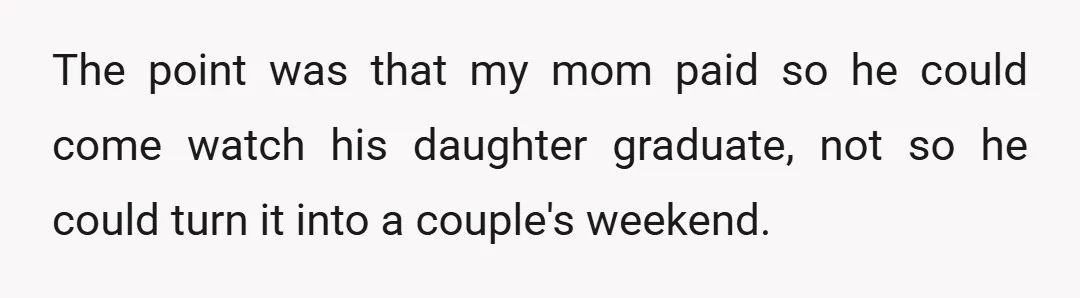 The point was that my mom paid so he could come watch his daughter graduate, not so he could turn it into a couple's weekend.