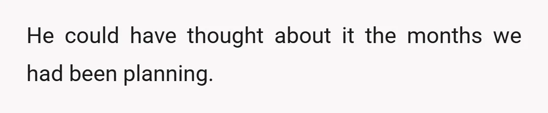 He could have thought about it the months we had been planning.