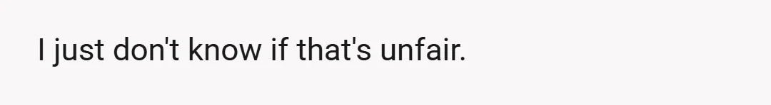 I just don't know if that's unfair.