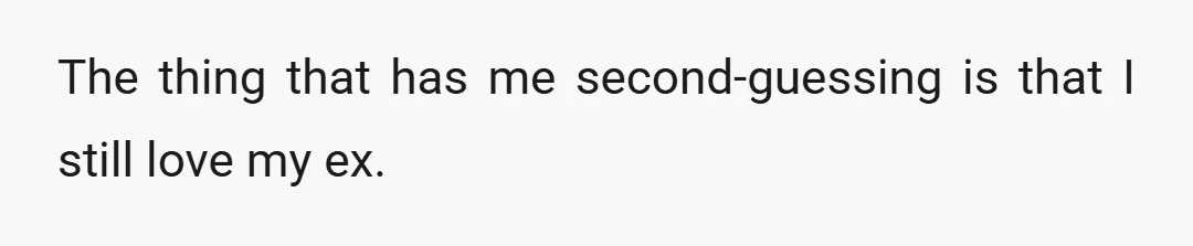 The thing that has me second-guessing is that I still love my ex.