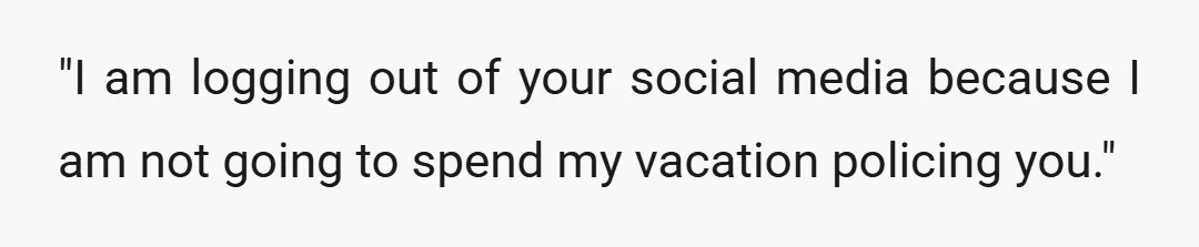 "I am logging out of your social media because I am not going to spend my vacation policing you."