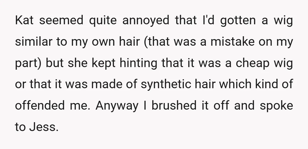 Kat seemed quite annoyed that I'd gotten a wig similar to my own hair (that was a mistake on my part) but she kept hinting that it was a cheap...