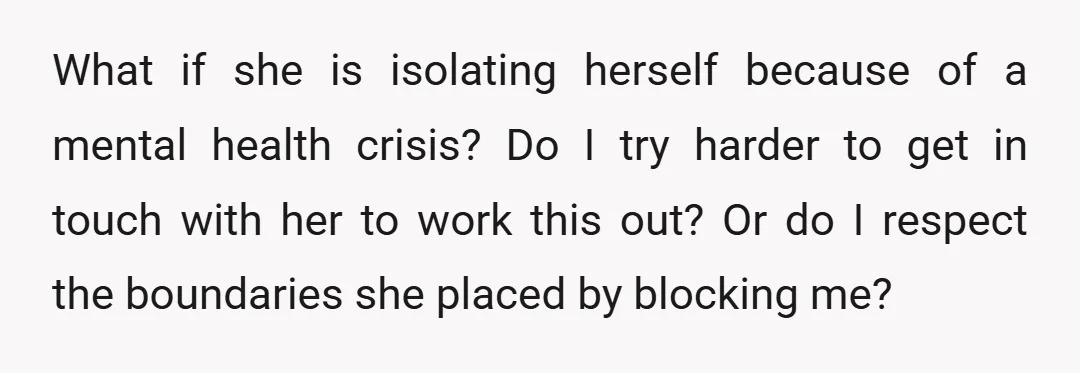What if she is isolating herself because of a mental health crisis? Do I try harder to get in touch with her to work this out? Or do I respect...