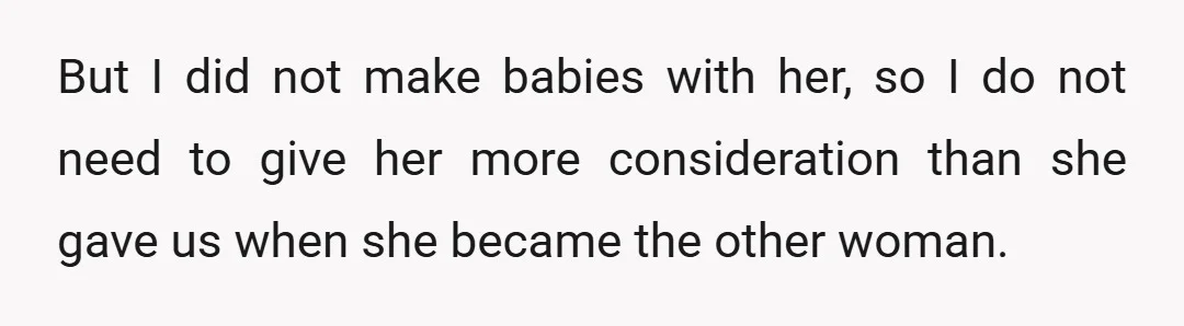 But I did not make babies with her, so I do not need to give her more consideration than she gave us when she became the other woman.