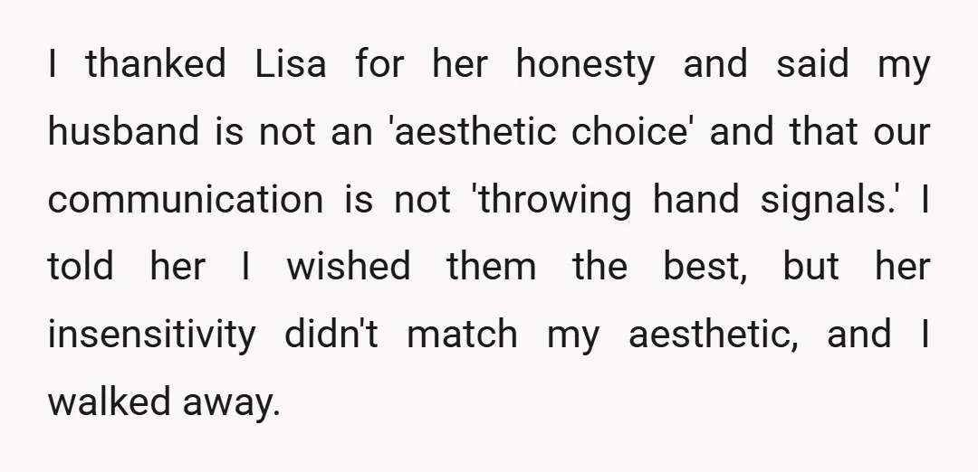 I thanked Lisa for her honesty and said my husband is not an 'aesthetic choice' and that our communication is not 'throwing hand signals.' I told her I wished them...