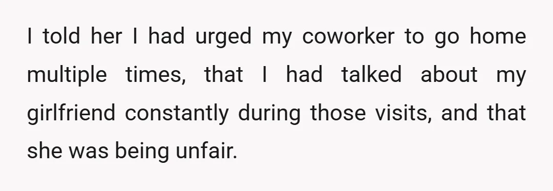 I told her I had urged my coworker to go home multiple times, that I had talked about my girlfriend constantly during those visits, and that she was being unfair.
