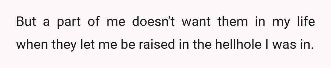 But a part of me doesn't want them in my life when they let me be raised in the hellhole I was in.