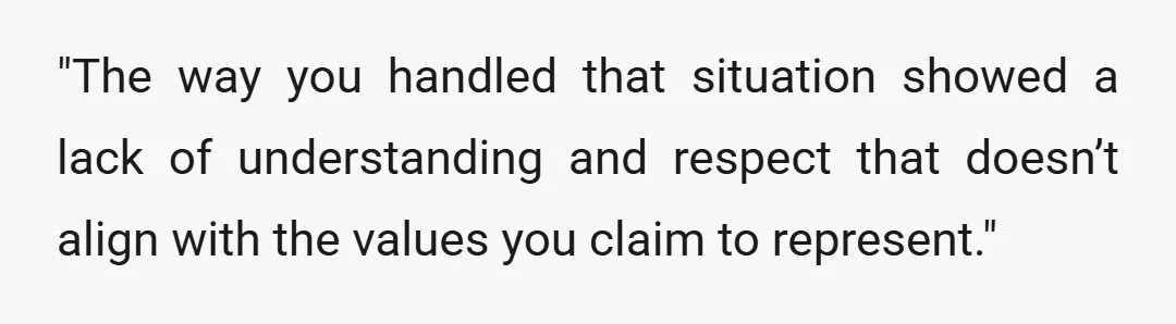 "The way you handled that situation showed a lack of understanding and respect that doesn’t align with the values you claim to represent."