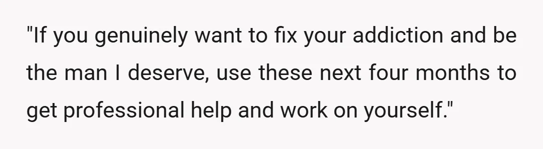 "If you genuinely want to fix your addiction and be the man I deserve, use these next four months to get professional help and work on yourself."