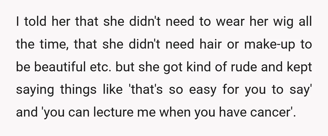 I told her that she didn't need to wear her wig all the time, that she didn't need hair or make-up to be beautiful etc. but she got kind of...