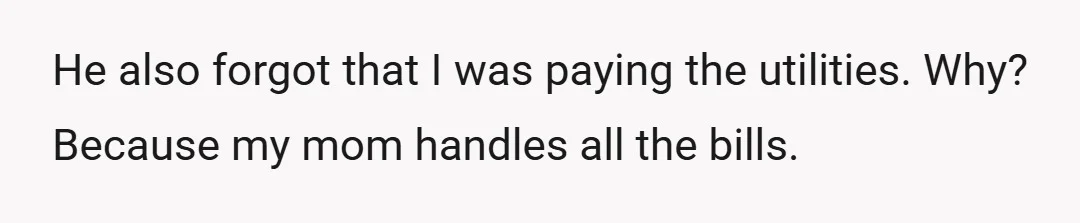 He also forgot that I was paying the utilities. Why? Because my mom handles all the bills.