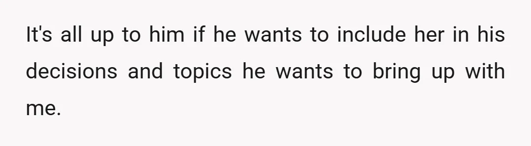It's all up to him if he wants to include her in his decisions and topics he wants to bring up with me.