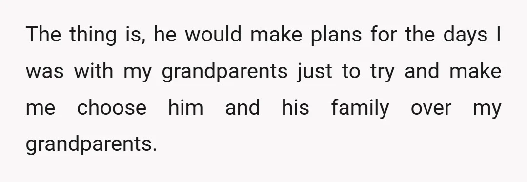 The thing is, he would make plans for the days I was with my grandparents just to try and make me choose him and his family over my grandparents.