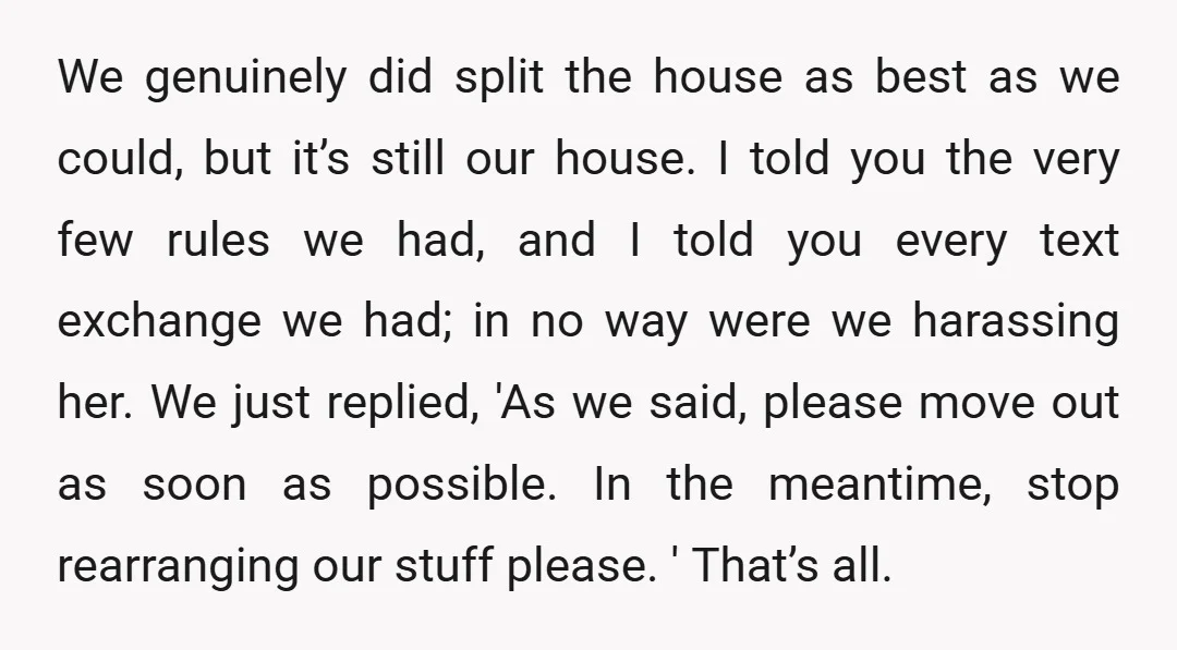We genuinely did split the house as best as we could, but it’s still our house. I told you the very few rules we had, and I told you every...
