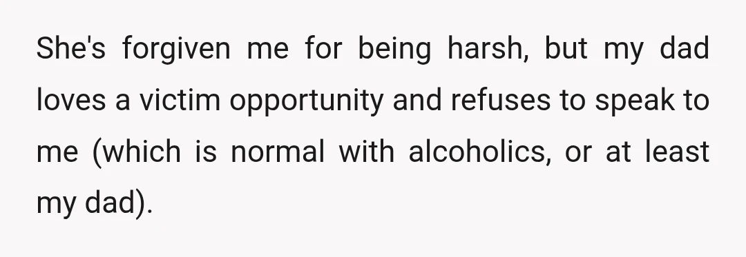 She's forgiven me for being harsh, but my dad loves a victim opportunity and refuses to speak to me (which is normal with alcoholics, or at least my dad).