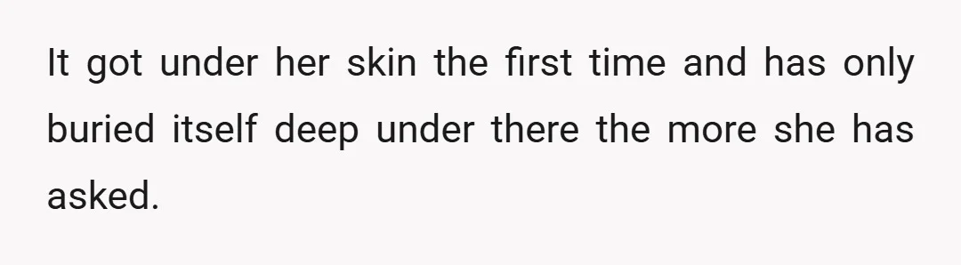 It got under her skin the first time and has only buried itself deep under there the more she has asked.