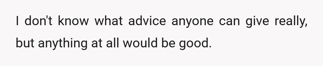 I don't know what advice anyone can give really, but anything at all would be good.