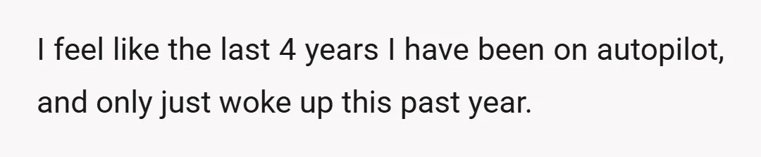 I feel like the last 4 years I have been on autopilot, and only just woke up this past year.