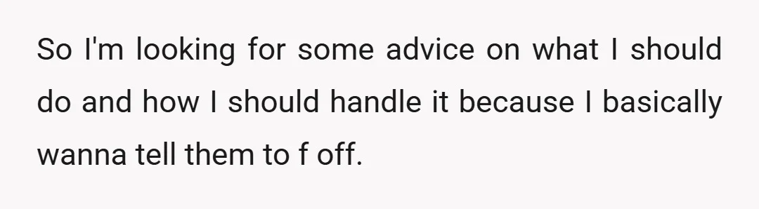 So I'm looking for some advice on what I should do and how I should handle it because I basically wanna tell them to f off.