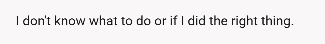 I don't know what to do or if I did the right thing.