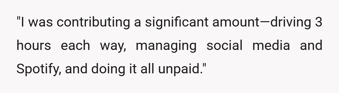 "I was contributing a significant amount—driving 3 hours each way, managing social media and Spotify, and doing it all unpaid."
