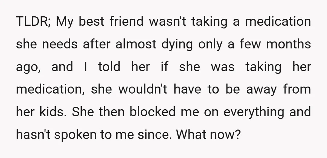 TLDR; My best friend wasn't taking a medication she needs after almost dying only a few months ago, and I told her if she was taking her medication, she wouldn't...