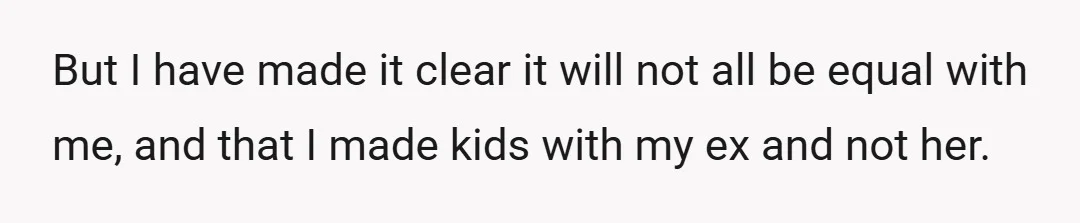 But I have made it clear it will not all be equal with me, and that I made kids with my ex and not her.