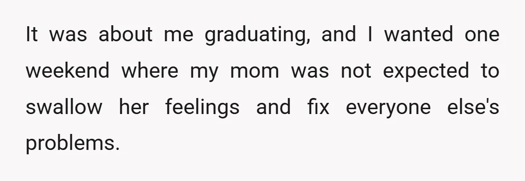 It was about me graduating, and I wanted one weekend where my mom was not expected to swallow her feelings and fix everyone else's problems.