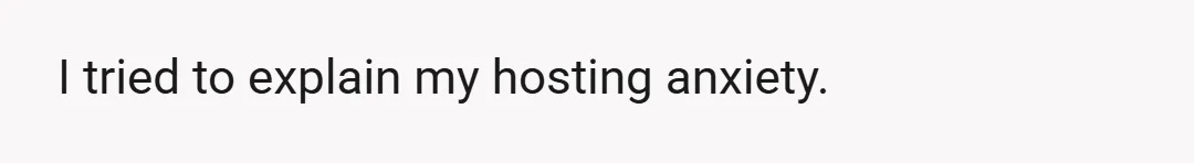 I tried to explain my hosting anxiety.