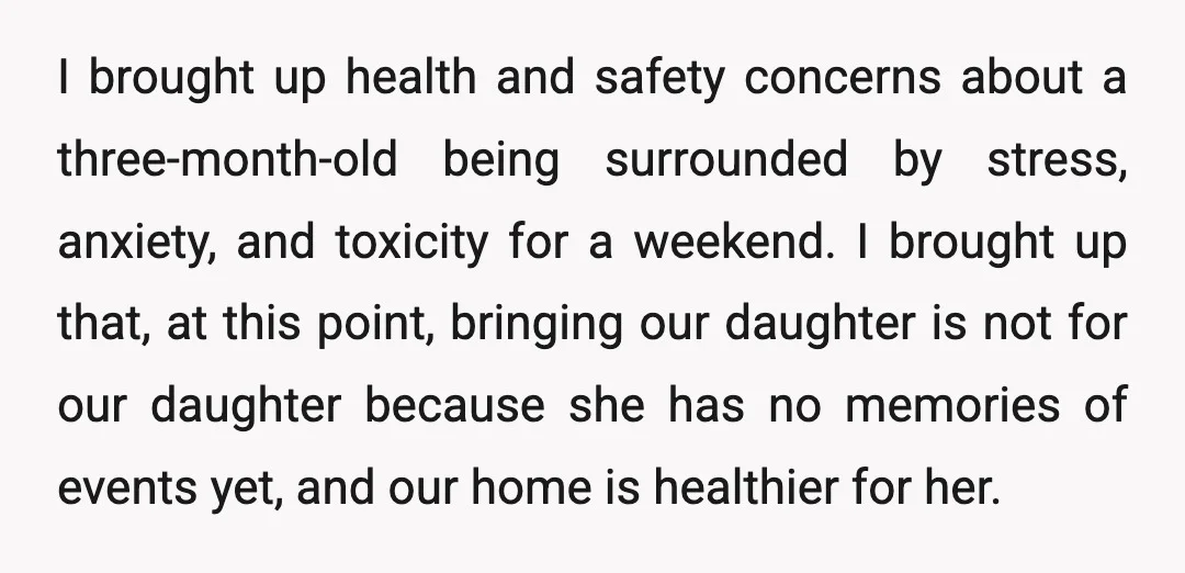 I brought up health and safety concerns about a three-month-old being surrounded by stress, anxiety, and toxicity for a weekend. I brought up that, at this point, bringing our daughter...