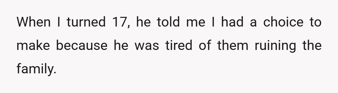 When I turned 17, he told me I had a choice to make because he was tired of them ruining the family.