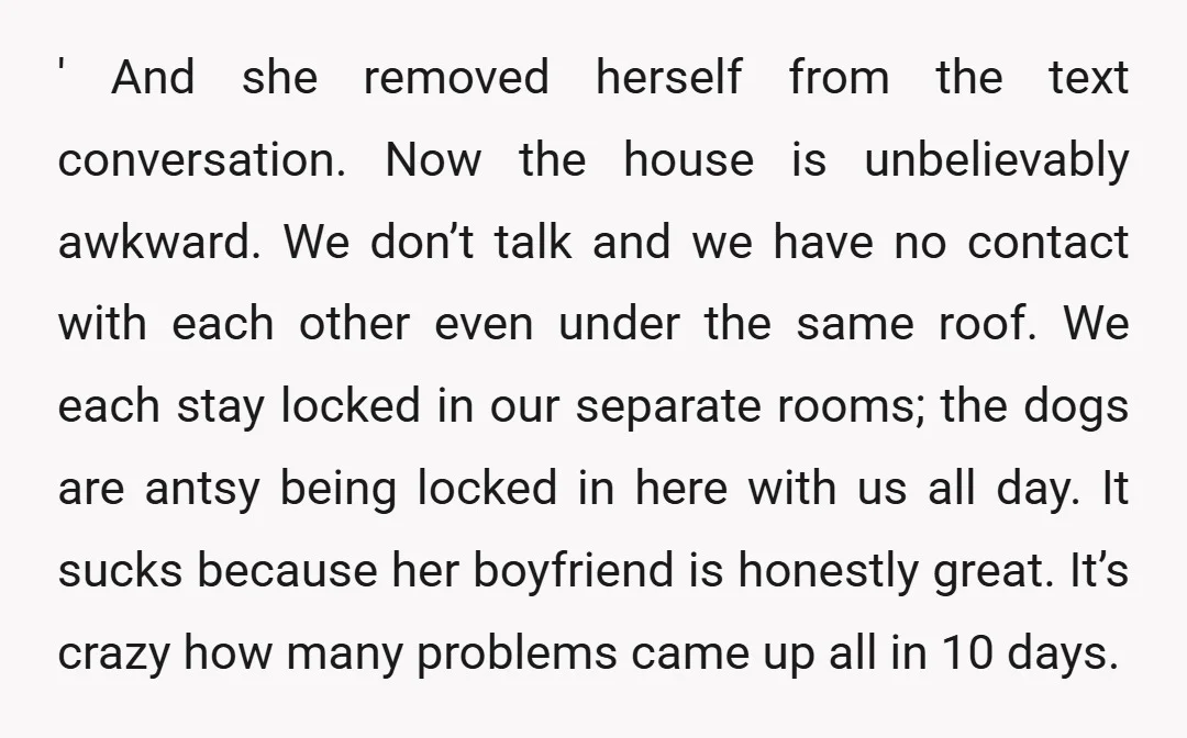 ' And she removed herself from the text conversation. Now the house is unbelievably awkward. We don’t talk and we have no contact with each other even under the same...