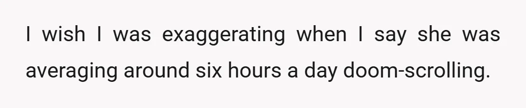 I wish I was exaggerating when I say she was averaging around six hours a day doom-scrolling.