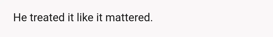 He didn't treat it like a favour.