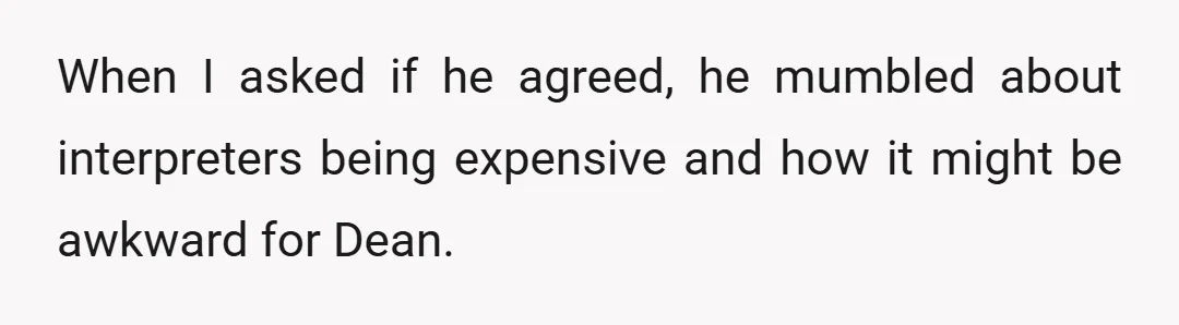 When I asked if he agreed, he mumbled about interpreters being expensive and how it might be awkward for Dean.