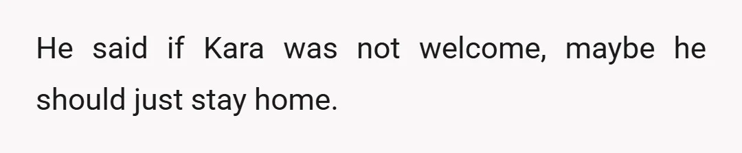 He said if Kara was not welcome, maybe he should just stay home.