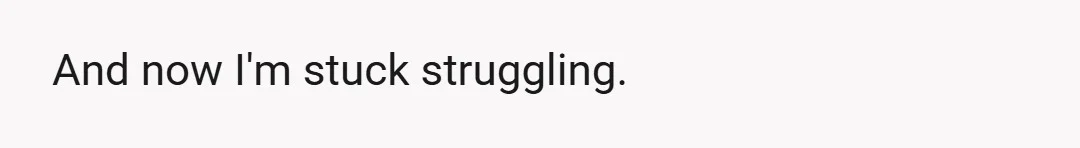 And now I'm stuck struggling.