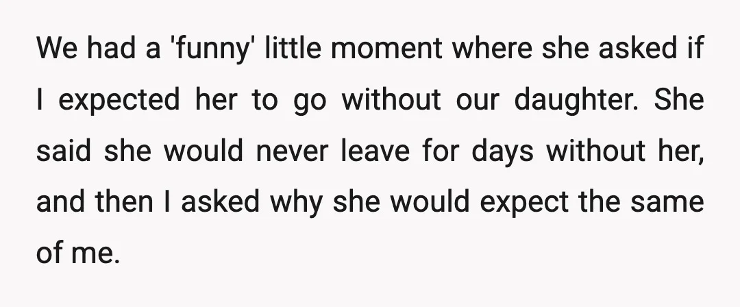 We had a 'funny' little moment where she asked if I expected her to go without our daughter. She said she would never leave for days without her, and then...