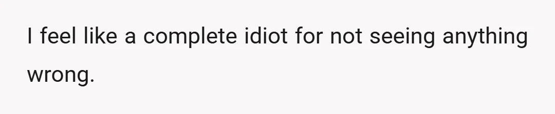 I feel like a complete idiot for not seeing anything wrong.