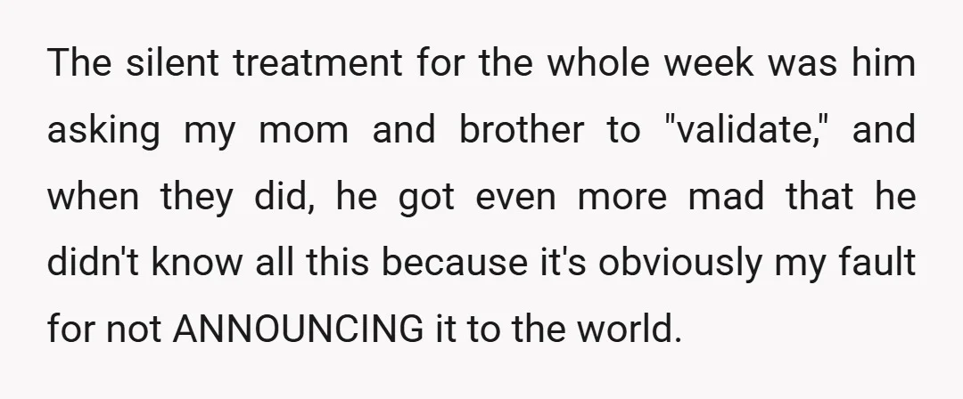 The silent treatment for the whole week was him asking my mom and brother to "validate," and when they did, he got even more mad that he didn't know all...